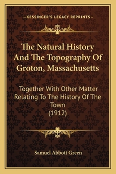 Paperback The Natural History And The Topography Of Groton, Massachusetts: Together With Other Matter Relating To The History Of The Town (1912) Book