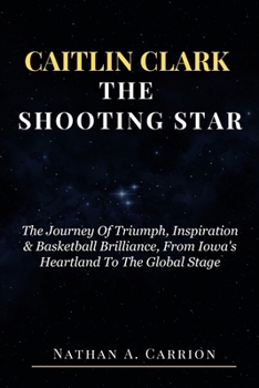 Caitlin Clark the Shooting Star: The Journey Of Triumph, Inspiration & Basketball Brilliance, From Iowa's Heartland To The Global Stage