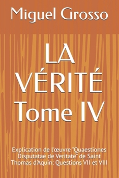 LA VÉRITÉ Tome IV: Explication de l'œuvre "Quaestiones Disputatae de Veritate" de Saint Thomas d'Aquin: Questions VII et VIII (La Sagesse Thomiste : Réflexions sur la Vérité) (French Edition)