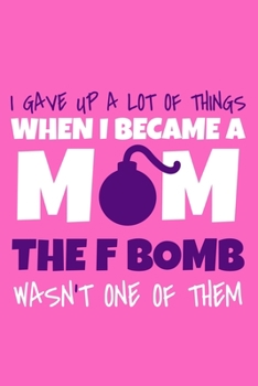 I Gave Up A Lot Of Things When I Became A Mom The F-Bomb Wasn't One Of Them: Blank Lined Notebook Journal: Mothers Mommy Gift Journal 6x9 | 110 Blank  Pages | Plain White Paper | Soft Cover Book