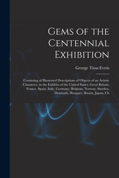 Paperback Gems of the Centennial Exhibition: Consisting of Illustrated Descriptions of Objects of an Artistic Character, in the Exhibits of the United States, G Book