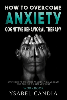 HOW TO OVERCOM ANXIETY: COGNITIVE BEHAVIORAL THERAPY WORKBOOK: STRATEGIES TO OVERCOME ANXIETY, PHOBIAS, FEARS AND ACHIEVE THE LIFE YOU WANT