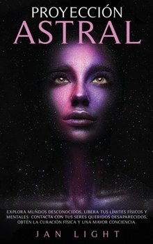 Hardcover Proyecci?n Astral Explora Mundos Desconocidos: Libera Tus L?mites F?sicos Y Mentales. Contacta Con Tus Seres Queridos Desaparecidos, Obt?n La Curaci?n [Spanish] Book