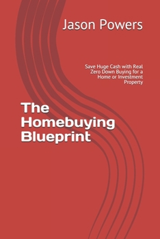 The Homebuying Blueprint: Save Huge Cash with Real Zero Down Buying for a Home or Investment Property