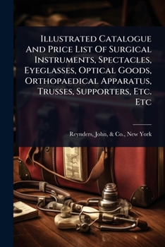 Illustrated Catalogue And Price List Of Surgical Instruments, Spectacles, Eyeglasses, Optical Goods, Orthopaedical Apparatus, Trusses, Supporters, Etc. Etc