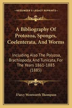 Paperback A Bibliography Of Protozoa, Sponges, Coelenterata, And Worms: Including Also The Polyzoa, Brachiopoda, And Tunicata, For The Years 1861-1883 (1885) Book