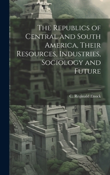 Hardcover The Republics of Central and South America, Their Resources, Industries, Sociology and Future Book