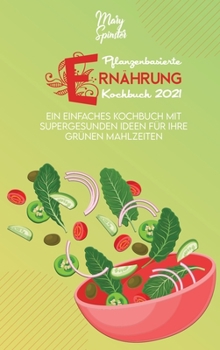 Pflanzenbasierte Ernährung Kochbuch: Ein Einfaches Kochbuch Mit Supergesunden Ideen Für Ihre Grünen Mahlzeiten (Plant-Based Diet Cookbook 2021) [German Version]
