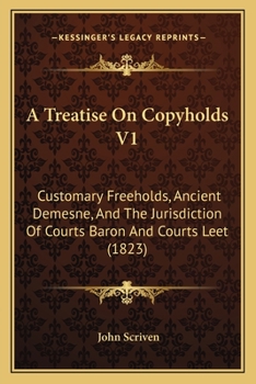 A Treatise On Copyholds V1: Customary Freeholds, Ancient Demesne, And The Jurisdiction Of Courts Baron And Courts Leet