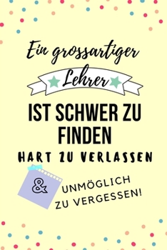 EIN GROSSARTIGER LEHRER IST SCHWER ZU FINDEN HART ZU VERLASSEN UNMÖGLICH ZU VERGESSEN!: A5 KARIERT Geschenkidee für Lehrer Erzieher | ... | Buch zum Schulabschluss (German Edition)