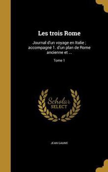 Hardcover Les Trois Rome: Journal D'Un Voyage En Italie; Accompagne 1. D'Un Plan de Rome Ancienne Et ...; Tome 1 [French] Book