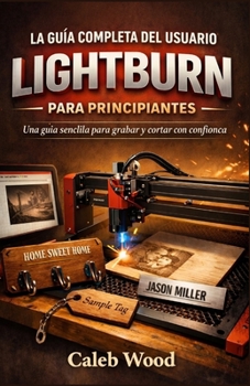 LA GUÍA COMPLETA DEL USUARIO DE LIGHTBURN PARA PRINCIPIANTES: Una guía sencilla para grabar y cortar con confianz