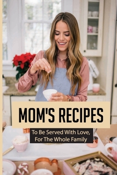 Mom's Recipes: To Be Served With Love, For The Whole Family: Recipes For Family Gatherings
