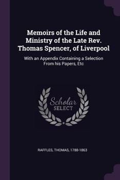 Paperback Memoirs of the Life and Ministry of the Late Rev. Thomas Spencer, of Liverpool: With an Appendix Containing a Selection from His Papers, Etc Book