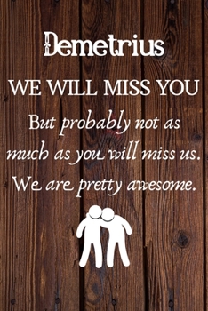 Demetrius We Will Miss You But Probably Not as Much As You Will Miss us. We Are Pretty Awesome.: Demetrius Funny gift for coworker / colleague that is ... him or her. (6 x 9 - 110 Blank Lined Pages)