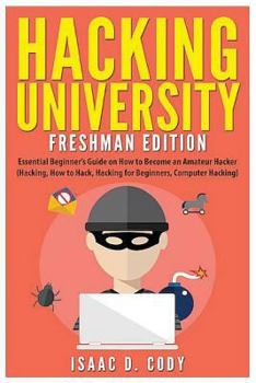 Hacking University: Freshman Edition Essential Beginner's Guide on How to Become an Amateur Hacker (Hacking, How to Hack, Hacking for Beginners, Computer Hacking) - Book #1 of the Hacking Freedom and Data Driven