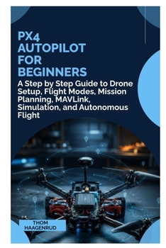 PX4 Autopilot for Beginners: A Step by Step Guide to Drone Setup, Flight Modes, Mission Planning, MAVLink, Simulation, and Autonomous Flight