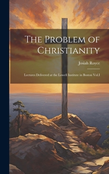 The Problem of Christianity: Lectures Delivered at the Lowell Institute in Boston Vol.I