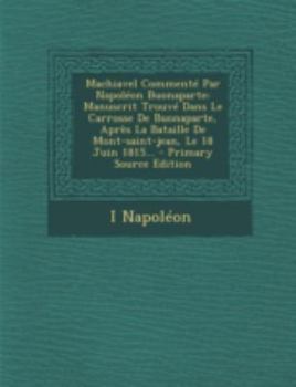 Machiavel Comment� Par Napol�on Buonaparte: Manuscrit Trouv� Dans Le Carrosse de Buonaparte, Apr�s La Bataille de Mont-Saint-Jean, Le 18 Juin 1815...