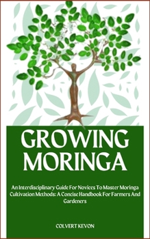 Paperback Growing Moringa: An Interdisciplinary Guide For Novices To Master Moringa Cultivation Methods: A Concise Handbook For Farmers And Garde Book