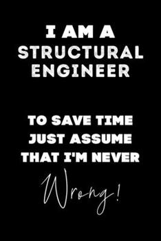 I Am A Structural Engineer To Save Time Just Assume That I'm Never Wrong!: Lined Job Journal, 120 Pages, 6x9, Soft Cover, Matte Finish, Funny Job Notebook, Funny Gift