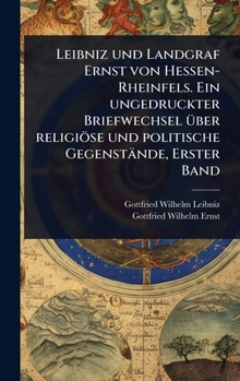 Leibniz und Landgraf Ernst von Hessen-Rheinfels. Ein ungedruckter Briefwechsel Ã1/4ber religiöse und politische Gegenstände, Erster Band (German Edition)
