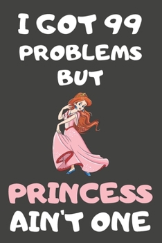 I Got 99 Problems But Princess Ain't One: Princess Gifts Blank Lined Notebooks, Journals, Planners and Diaries to Write In For Princess Lovers