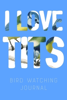 Paperback I Love Tits - Bird Watching Journal: Field Book Spotting Log & Watching Guide Book