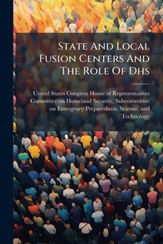 State and Local Fusion Centers and the Role of Dhs - Scholar's Choice Edition