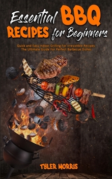 Hardcover Essential BBQ Recipes For Beginners: Quick and Easy Indoor Grilling For Irresistible Recipes. The Ultimate Guide For Perfect Barbecue Dishes Book