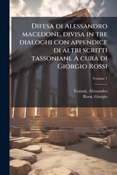 Difesa di Alessandro macedone, divisa in tre dialoghi con appendice di altri scritti tassoniani. A cura di Giorgio Rossi Volume 1