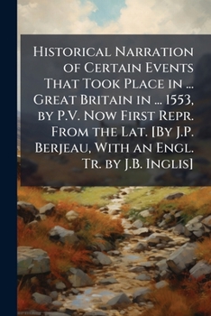 Historical Narration of Certain Events That Took Place in ... Great Britain in ... 1553, by P.V. Now First Repr. from the Lat. [By J.P. Berjeau, with an Engl. Tr. by J.B. Inglis].