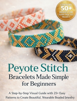 Peyote Stitch Bracelets Made Simple for Beginners: A Step-by-Step Visual Guide with 25+ Easy Patterns to Create Beautiful, Wearable Beaded Jewelry