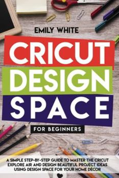 Paperback Cricut Design Space for Beginners: A Simple Step-By-Step Guide to Master the Design Space and Get the Best Out of Your Cricut Machine. Start Realizing Book