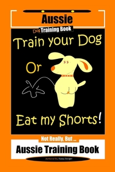 Paperback Aussie Dog Training Book Train Your Dog or Eat My Shorts Not Really But... Aussie Training Book