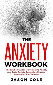 Paperback The Anxiety Workbook: The Solution Guide For Overcoming Anxiety And Social Anxiety, Depression, Negative Energy And Stop Worrying Book