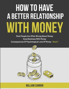 Paperback How To Have A Better Relationship With Money: Most People Are Often Wrong About Money Good Business With Money Consequences Of Psychological Love Of M Book