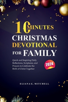10 Minutes Christmas Devotional For Family 2024: Quick and Inspiring Daily Reflections, Scriptures, and Prayers to Celebrate the Birth of Christ Together