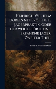 Hardcover Heinrich Wilhelm Döbels neueröffnete Jägerpraktik, oder der wohlgeÃ1/4bte und erfahrne Jäger, Zweiter Theil [German] Book