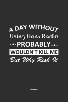 Paperback A Day Without Using Ham Radio Probably Wouldn't Kill Me But Why Risk It Notebook: NoteBook / Journla Using Ham Radio Gift, 120 Pages, 6x9, Soft Cover, Book