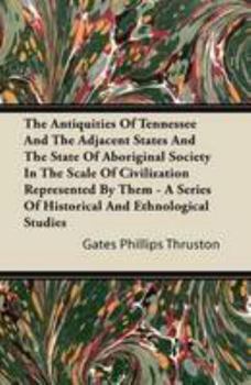 The Antiquities of Tennessee and the Adjacent States and the State of Aboriginal Society in the Scale of Civilization Represented by Them - A Series of Historical and Ethnological Studies