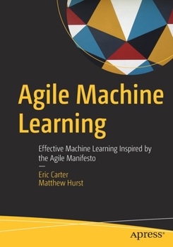 Paperback Agile Machine Learning: Effective Machine Learning Inspired by the Agile Manifesto Book