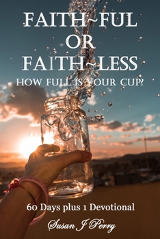 Faith Ful Or Faith Less: How Full Is Your Cup? 60 Days plus 1 Devotional