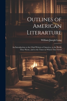 Paperback Outlines of American Literarture: An Introduction to the Chief Writers of America, to the Books They Wrote, and to the Times in Which They Lived Book