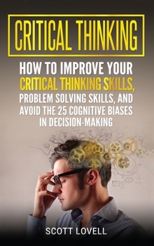 Hardcover Critical Thinking: How to Improve Your Critical Thinking and Problem-Solving Skills and Avoid the 25 Cognitive Biases in Decision-Making Book