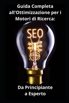 Guida Completa all'Ottimizzazione per i Motori di Ricerca: Da Principiante a Esperto (Italian Edition)