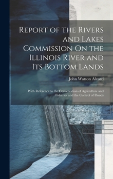 Hardcover Report of the Rivers and Lakes Commission On the Illinois River and Its Bottom Lands: With Reference to the Conservation of Agriculture and Fisheries Book