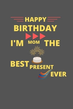 Paperback Happy Birthday Mom I'm The Best Present Ever: Blank Line Notebook Journal: Happy Birthday Notebook Gift For Your Mom Book