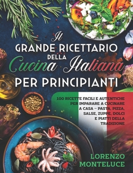 Il Grande Ricettario della Cucina Italiana per Principianti: 100 Ricette Facili e Autentiche per Imparare a Cucinare a Casa – Pasta, Pizza, Salse, ... e Piatti della Tradizione (Italian Edition)