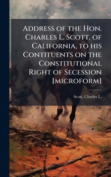 Address of the Hon. Charles L. Scott, of California, to his Contituents on the Constitutional Right of Secession [microform]